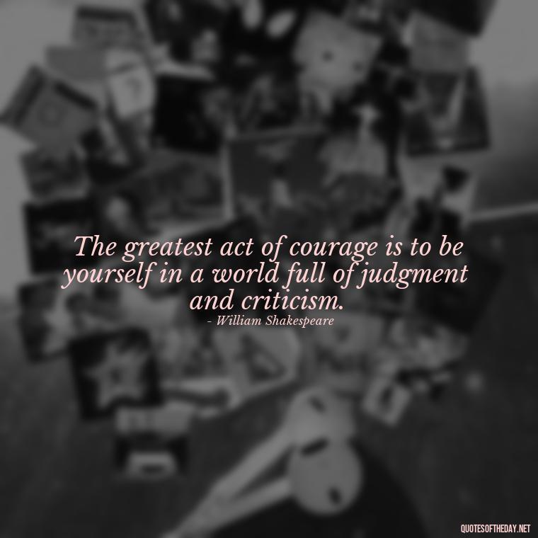 The greatest act of courage is to be yourself in a world full of judgment and criticism. - Day By Day Quotes About Love