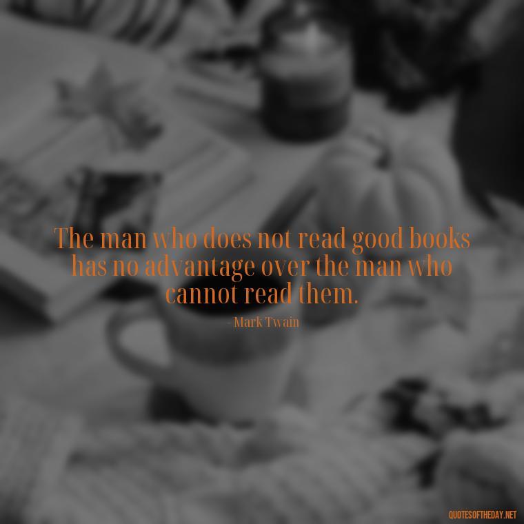 The man who does not read good books has no advantage over the man who cannot read them. - Short Bookish Quotes