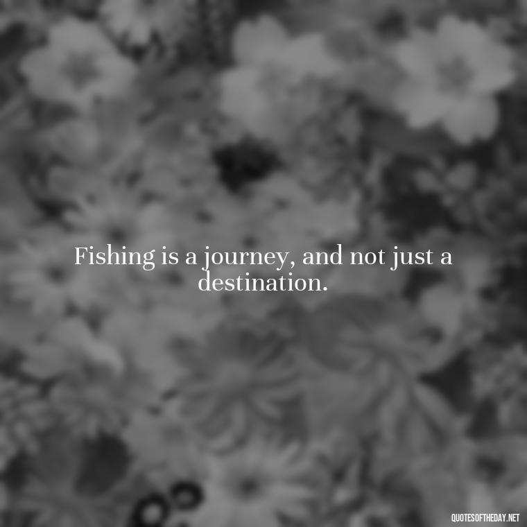 Fishing is a journey, and not just a destination. - Short Quotes About Fishing