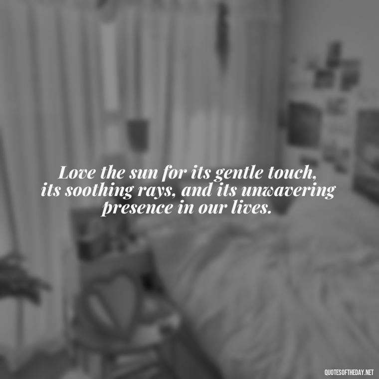 Love the sun for its gentle touch, its soothing rays, and its unwavering presence in our lives. - Love The Sun Quotes