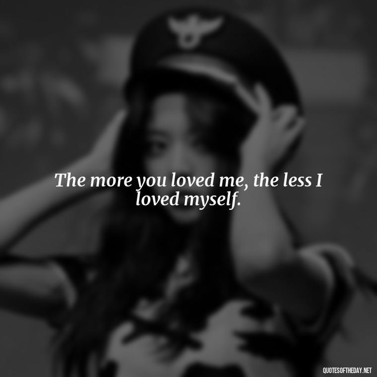 The more you loved me, the less I loved myself. - Intense Passionate Love Quotes