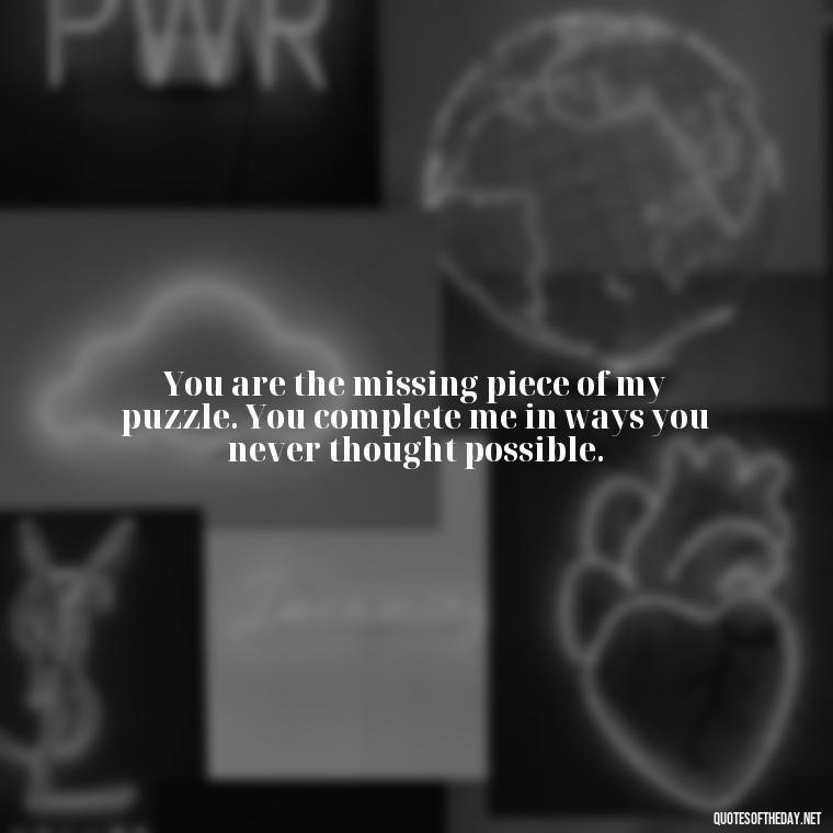 You are the missing piece of my puzzle. You complete me in ways you never thought possible. - I Love You Quotes To Girlfriend