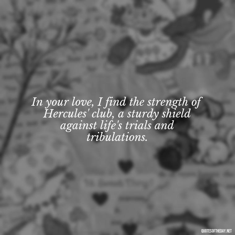 In your love, I find the strength of Hercules' club, a sturdy shield against life's trials and tribulations. - Love Quotes Greek Mythology