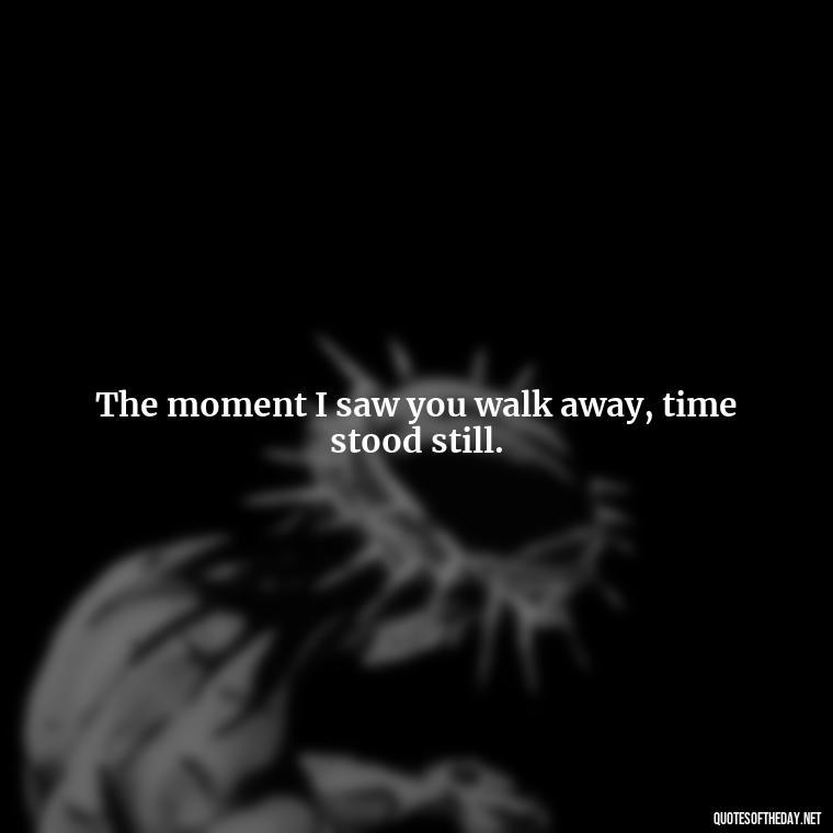 The moment I saw you walk away, time stood still. - Miss You Quotes Short