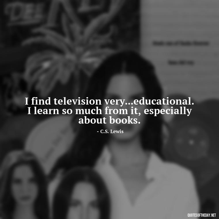 I find television very...educational. I learn so much from it, especially about books. - Best Book Lover Quotes