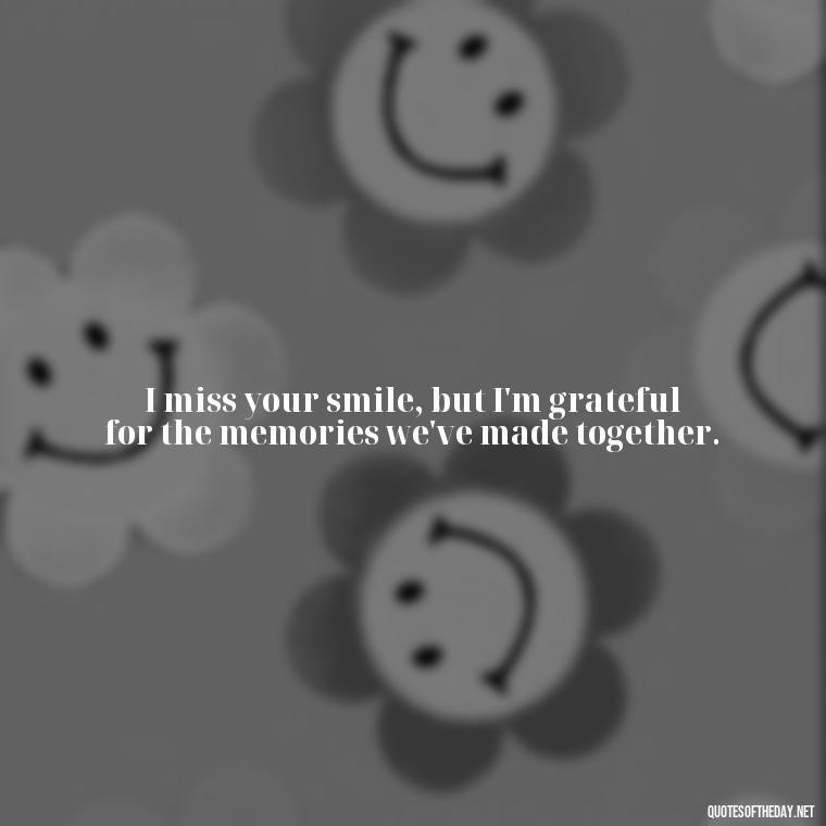 I miss your smile, but I'm grateful for the memories we've made together. - Miss You And Love You Quotes