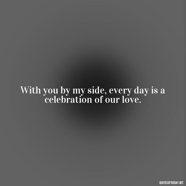 With you by my side, every day is a celebration of our love. - Amazing Love Quotes For Her