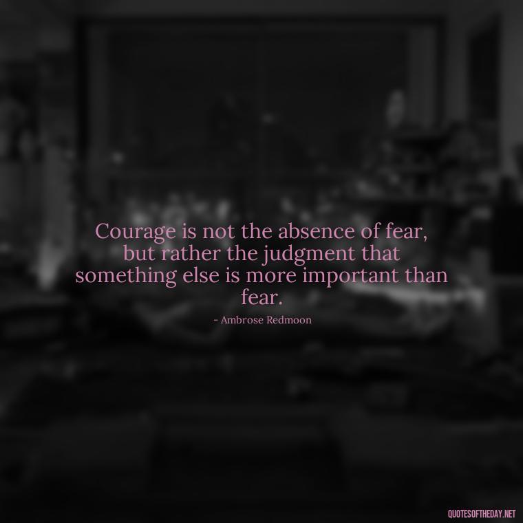 Courage is not the absence of fear, but rather the judgment that something else is more important than fear. - Fear Quotes Short