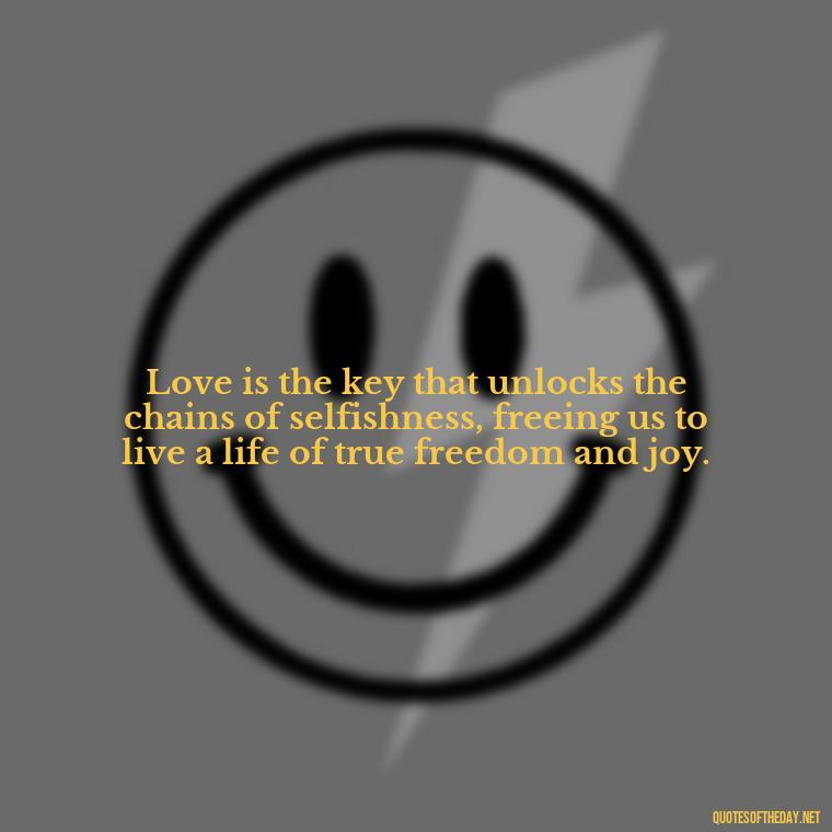 Love is the key that unlocks the chains of selfishness, freeing us to live a life of true freedom and joy. - Love And Selfishness Quotes