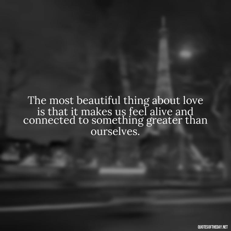 The most beautiful thing about love is that it makes us feel alive and connected to something greater than ourselves. - Love Images Quotes For Her