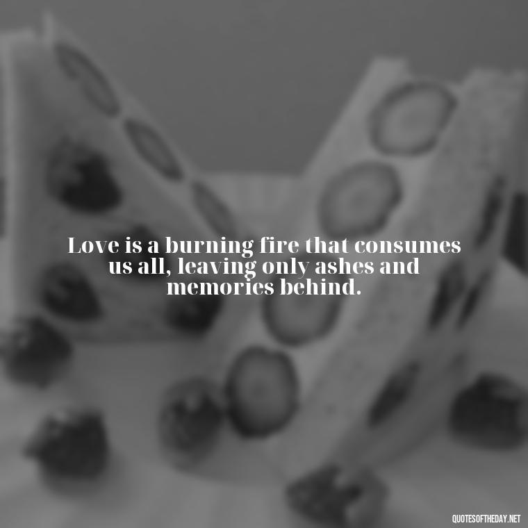 Love is a burning fire that consumes us all, leaving only ashes and memories behind. - Quotes About Love And Fire