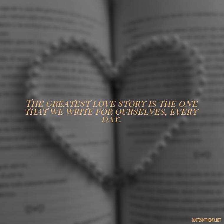 The greatest love story is the one that we write for ourselves, every day. - Classic Literature Quotes About Love