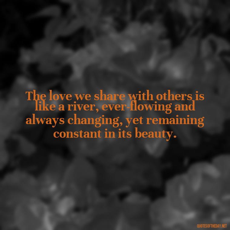 The love we share with others is like a river, ever-flowing and always changing, yet remaining constant in its beauty. - Love And Memories Quotes