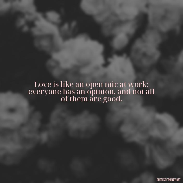 Love is like an open mic at work: everyone has an opinion, and not all of them are good. - Office Quotes Love