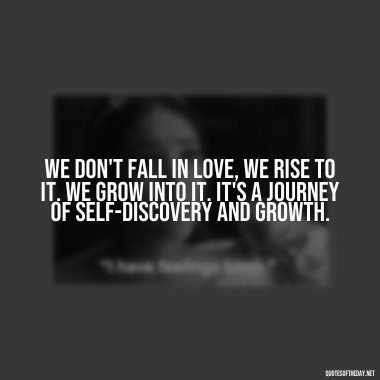 We don't fall in love, we rise to it. We grow into it. It's a journey of self-discovery and growth. - Quotes Friendship Turning Into Love