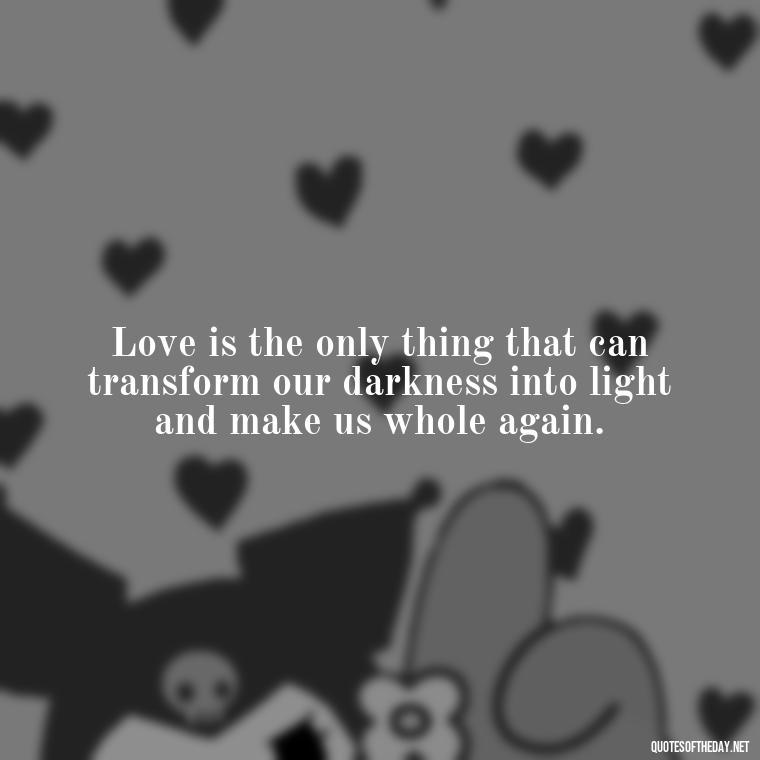 Love is the only thing that can transform our darkness into light and make us whole again. - Love Quotes For Us