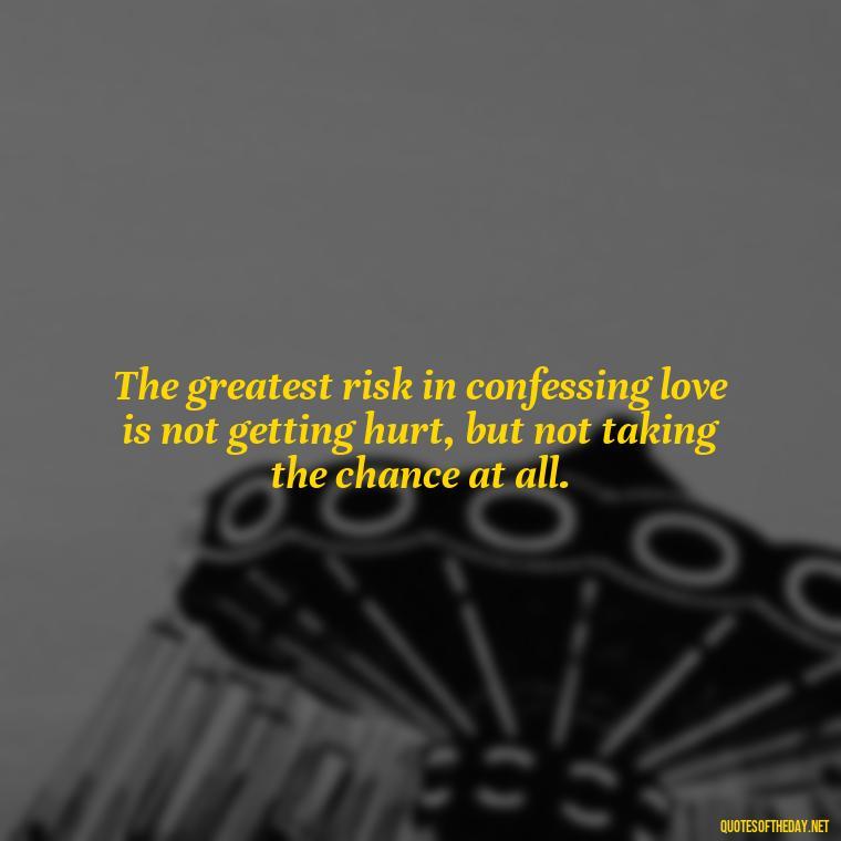 The greatest risk in confessing love is not getting hurt, but not taking the chance at all. - Quotes About Confessing Love