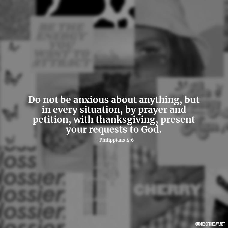 Do not be anxious about anything, but in every situation, by prayer and petition, with thanksgiving, present your requests to God. - Bible Short Quotes