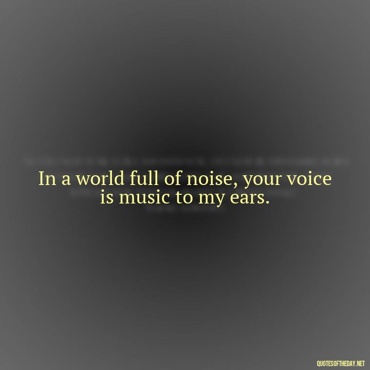 In a world full of noise, your voice is music to my ears. - I Love U Picture Quotes