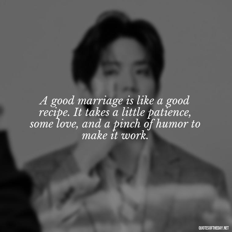 A good marriage is like a good recipe. It takes a little patience, some love, and a pinch of humor to make it work. - Short Quotes For Newly Married Couple