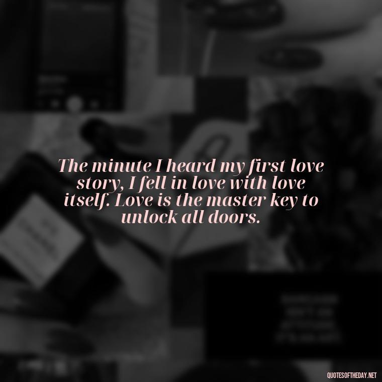 The minute I heard my first love story, I fell in love with love itself. Love is the master key to unlock all doors. - Quotes For A Loved One