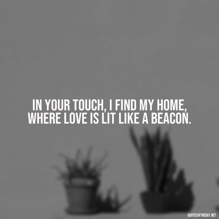 In your touch, I find my home, where love is lit like a beacon. - Love Quotes About Fire