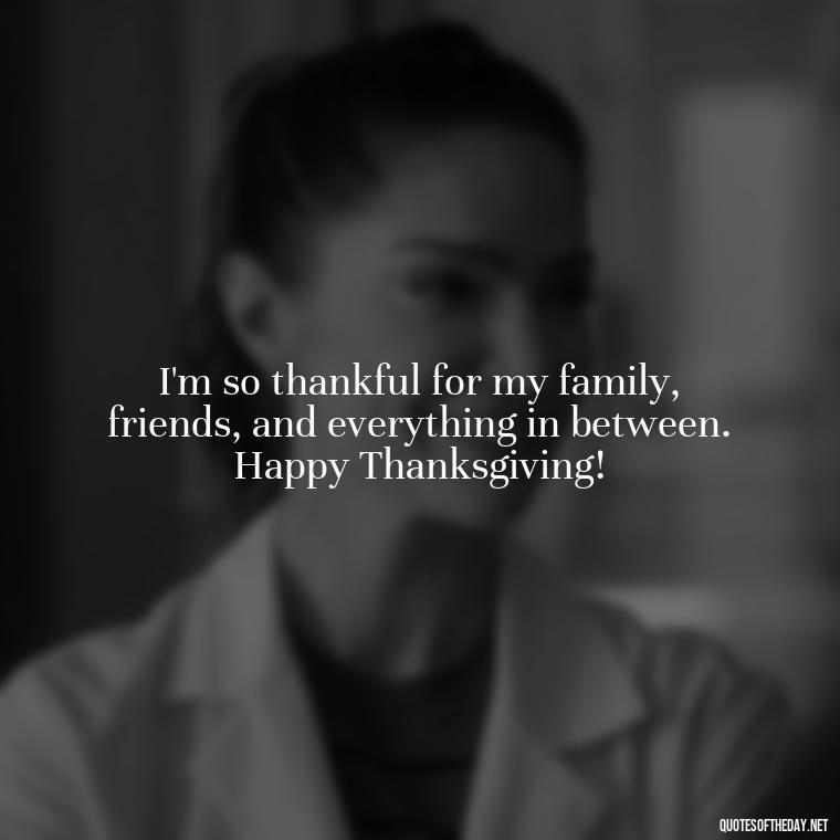 I'm so thankful for my family, friends, and everything in between. Happy Thanksgiving! - Happy Thanksgiving I Love You Quotes