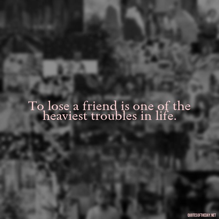 To lose a friend is one of the heaviest troubles in life. - Short Quotes On Loss