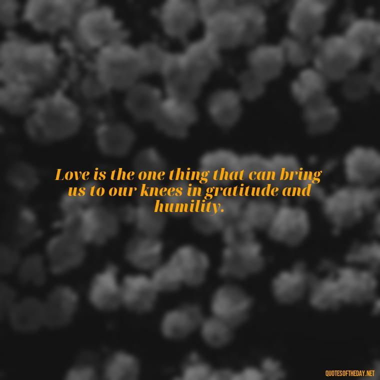 Love is the one thing that can bring us to our knees in gratitude and humility. - Just Want Love Quotes