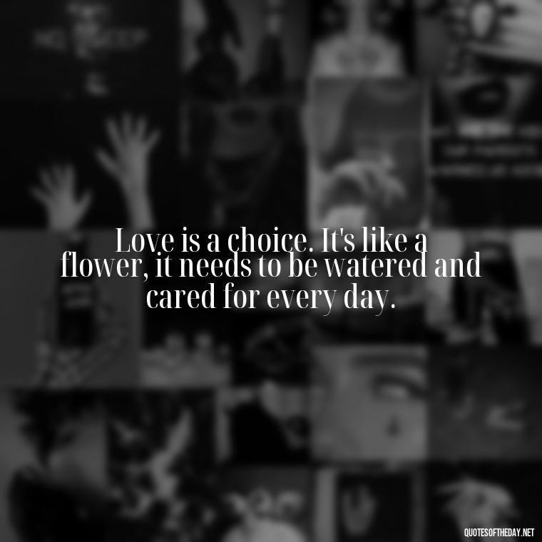 Love is a choice. It's like a flower, it needs to be watered and cared for every day. - Love Loneliness Quotes