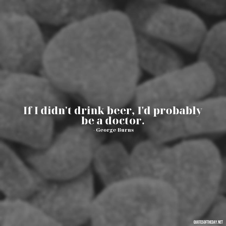 If I didn't drink beer, I'd probably be a doctor. - Short Quotes About Beer