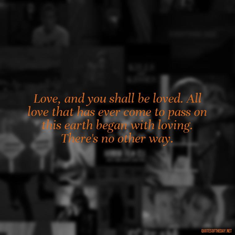 Love, and you shall be loved. All love that has ever come to pass on this earth began with loving. There's no other way. - Believe In Love Quotes