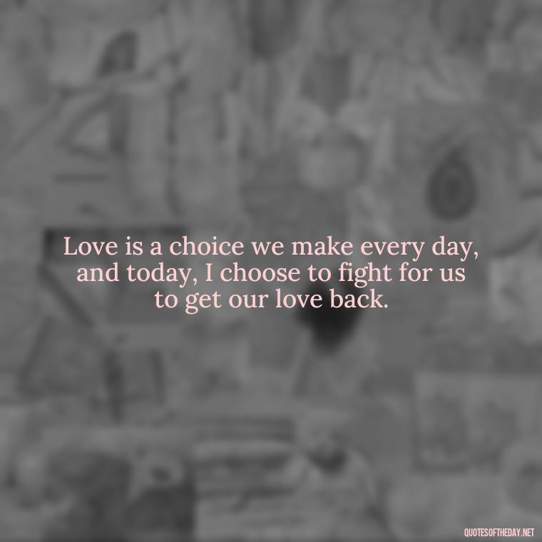 Love is a choice we make every day, and today, I choose to fight for us to get our love back. - I Want You Back Get Your Love Back Quotes