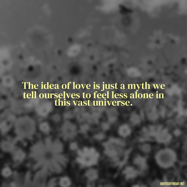 The idea of love is just a myth we tell ourselves to feel less alone in this vast universe. - Love Don'T Exist Quotes