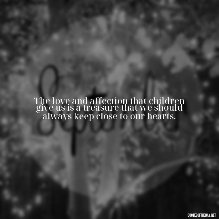 The love and affection that children give us is a treasure that we should always keep close to our hearts. - Quotes About Kids Love