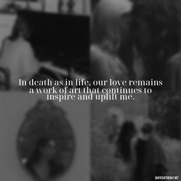 In death as in life, our love remains a work of art that continues to inspire and uplift me. - Quotes About Dead Love