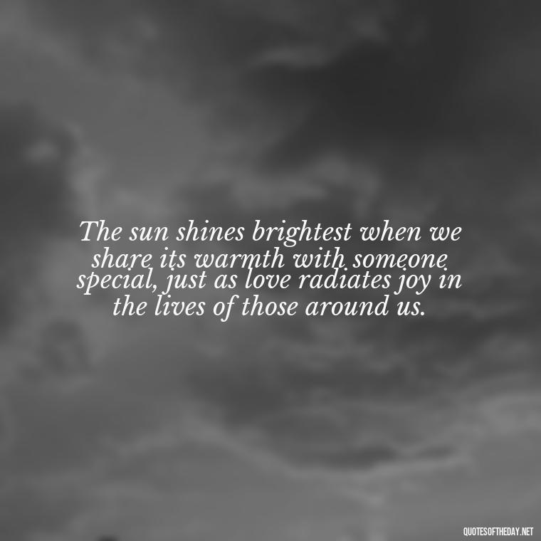 The sun shines brightest when we share its warmth with someone special, just as love radiates joy in the lives of those around us. - Love And Sun Quotes