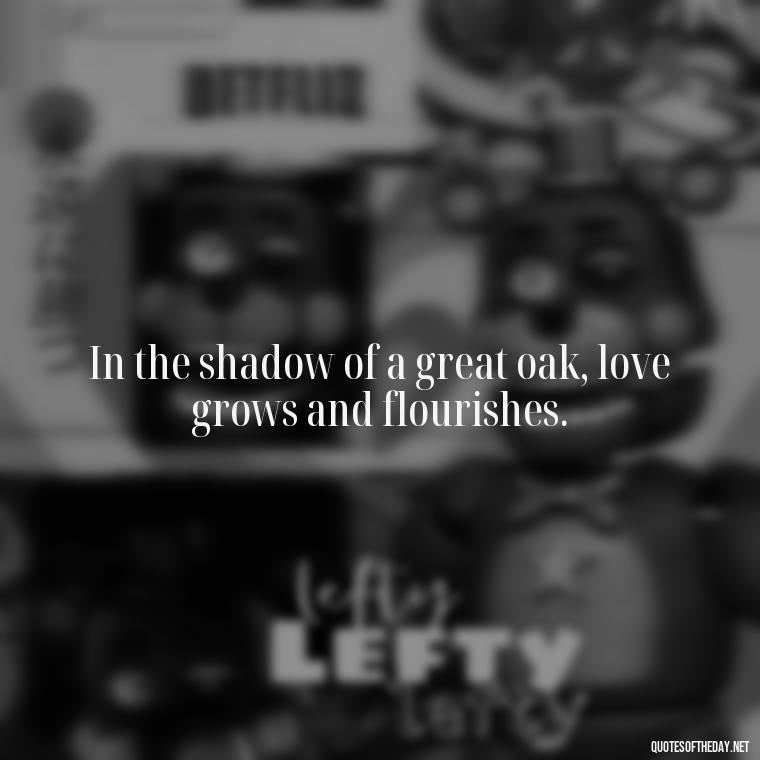 In the shadow of a great oak, love grows and flourishes. - Quotes About Trees And Love