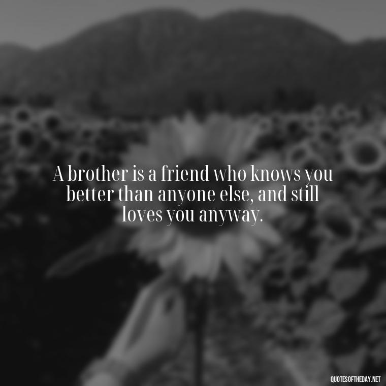 A brother is a friend who knows you better than anyone else, and still loves you anyway. - Love You Brother Quotes