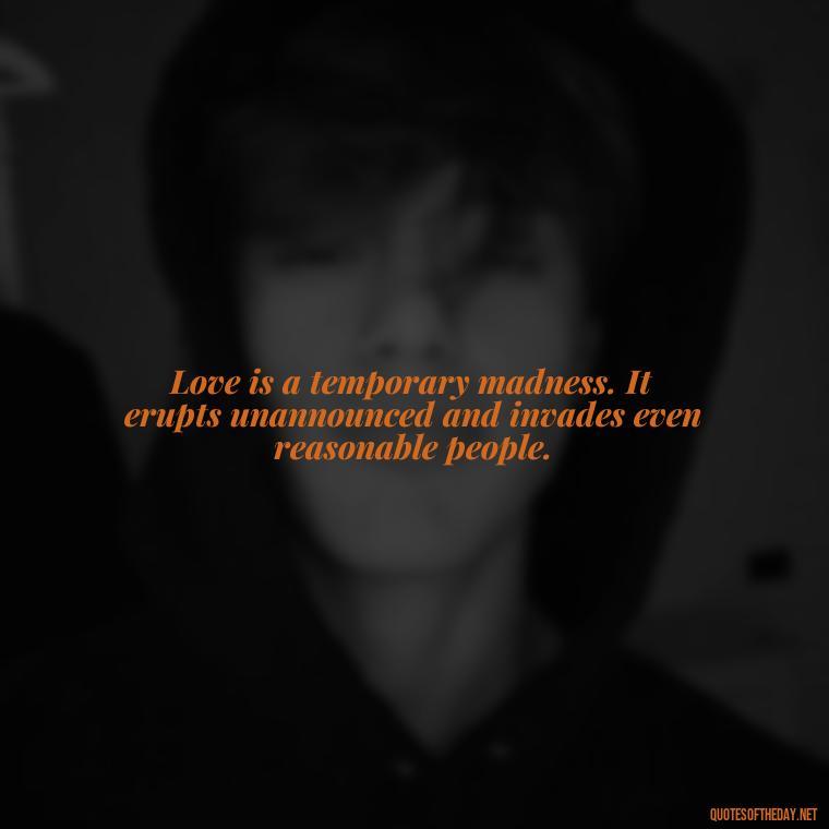 Love is a temporary madness. It erupts unannounced and invades even reasonable people. - Love Quotes About The Past