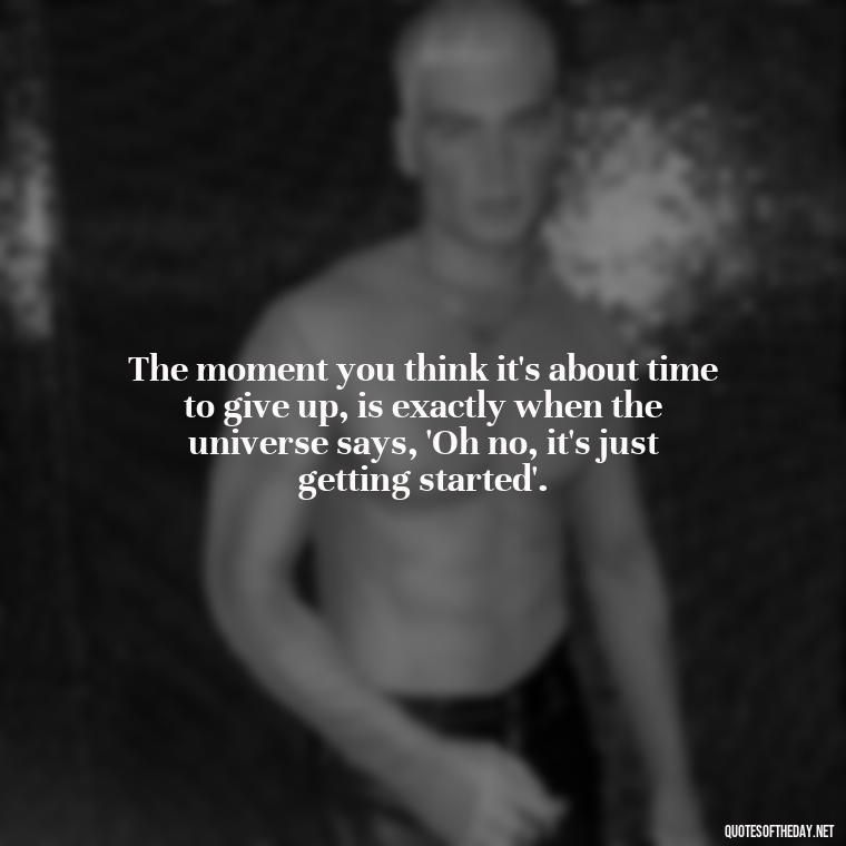 The moment you think it's about time to give up, is exactly when the universe says, 'Oh no, it's just getting started'. - Quotes About A Love Story