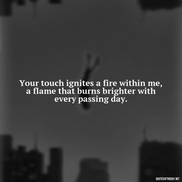 Your touch ignites a fire within me, a flame that burns brighter with every passing day. - Love Quotes To Men