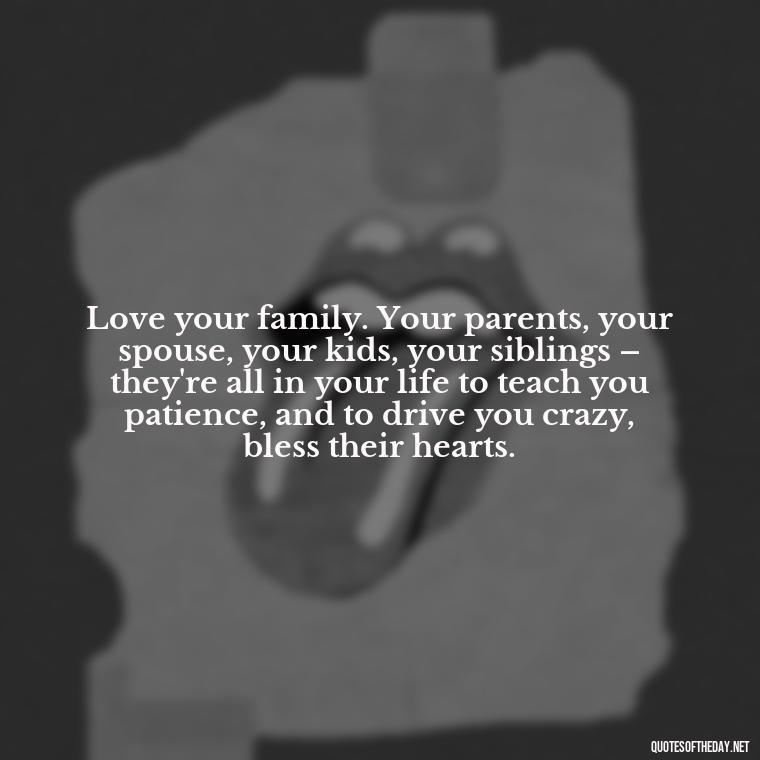 Love your family. Your parents, your spouse, your kids, your siblings – they're all in your life to teach you patience, and to drive you crazy, bless their hearts. - Family And Friends Love Quotes