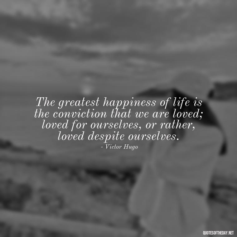 The greatest happiness of life is the conviction that we are loved; loved for ourselves, or rather, loved despite ourselves. - Deep Love Pain Quotes