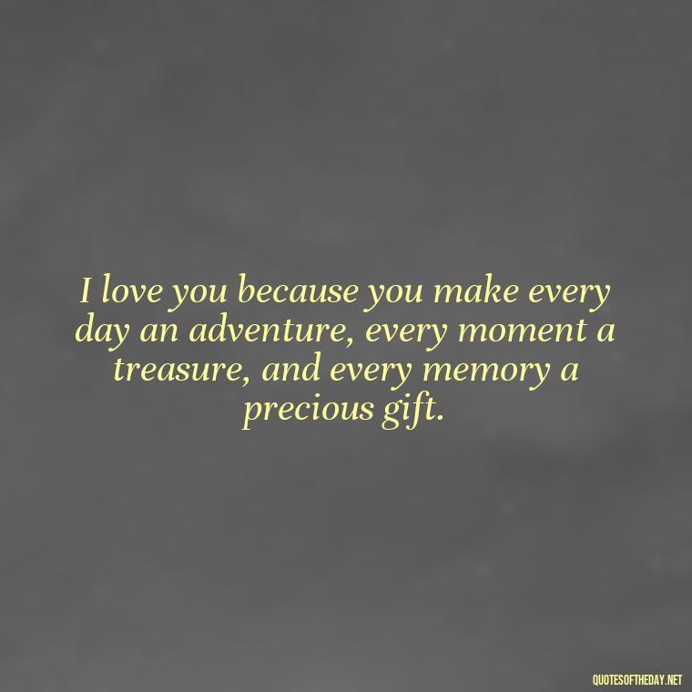 I love you because you make every day an adventure, every moment a treasure, and every memory a precious gift. - Love Quotes On Pinterest For Him