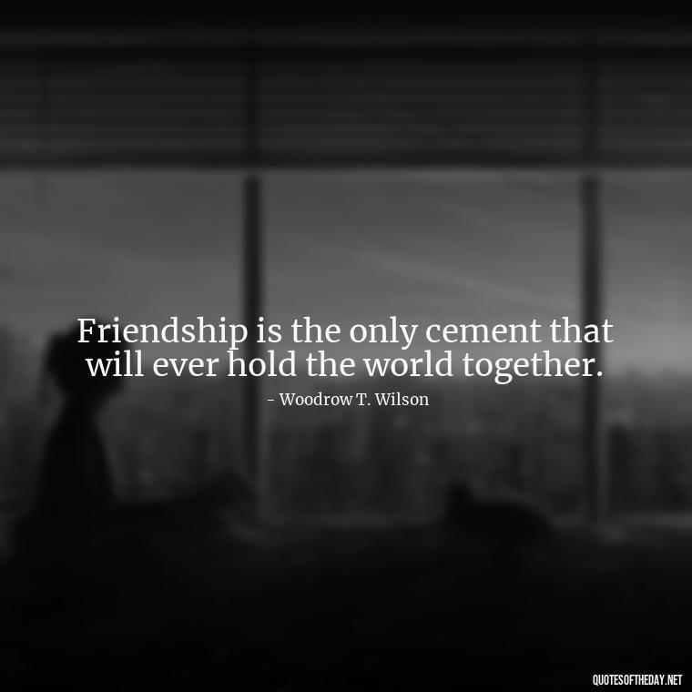 Friendship is the only cement that will ever hold the world together. - Friend That You Love Quotes