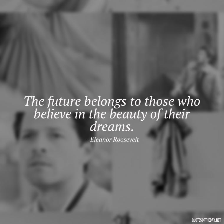 The future belongs to those who believe in the beauty of their dreams. - Short Quotes About Feminism