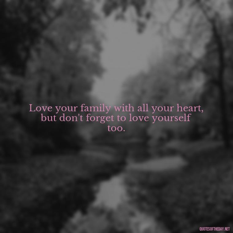 Love your family with all your heart, but don't forget to love yourself too. - Love You Family Quotes