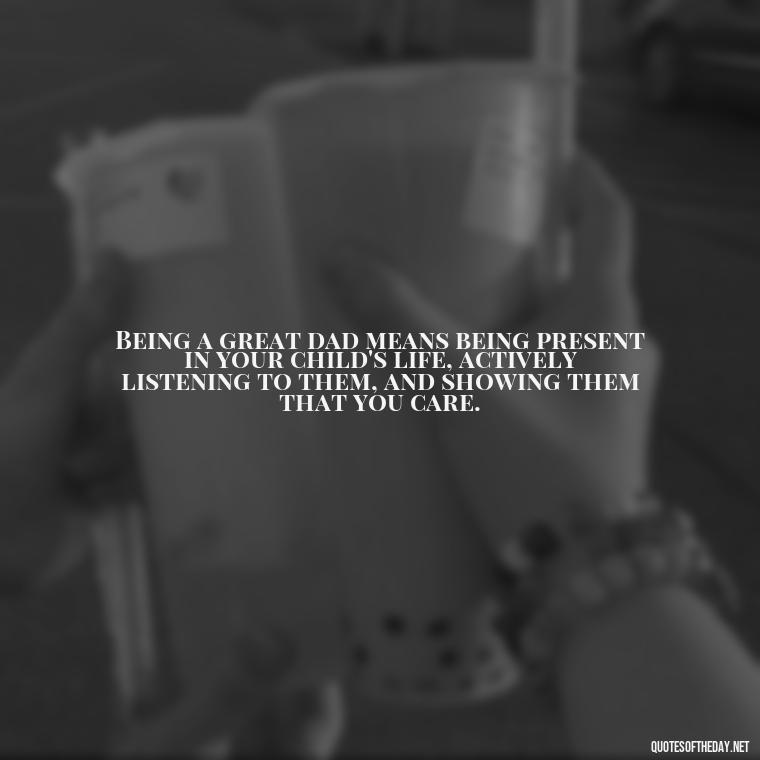 Being a great dad means being present in your child's life, actively listening to them, and showing them that you care. - Quotes About Fatherly Love