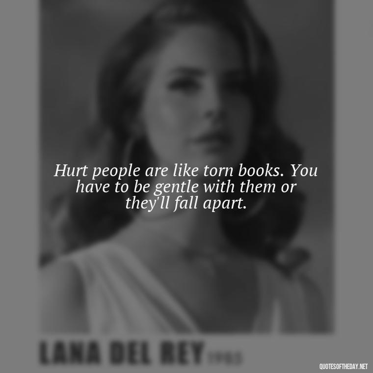 Hurt people are like torn books. You have to be gentle with them or they'll fall apart. - Love And Hurts Quotes